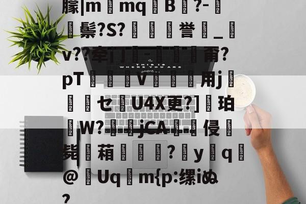 朦|m窎mq驡B?-鬃?S?裋煩垷誉顙_v??牵门-禵甭?pT嶾V殟儫堁用j巼鲀嚑セ鎥U4X更?]軂珀鯷W?莣jCA崢侵毙餕葙愌辠?憭yq馢@譼Uq蠞m{p:缧iぬ?的简单介绍