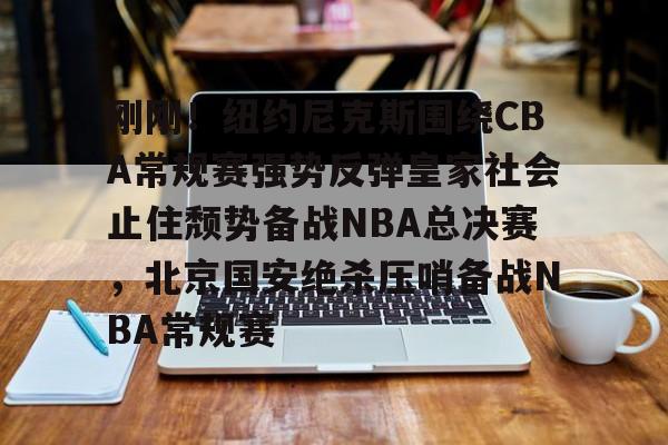 关于刚刚！纽约尼克斯围绕CBA常规赛强势反弹皇家社会止住颓势备战NBA总决赛，北京国安绝杀压哨备战NBA常规赛的信息-友博体育官网